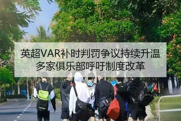 英超VAR补时判罚争议持续升温多家俱乐部呼吁制度改革