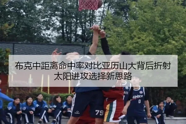 布克中距离命中率对比亚历山大背后折射太阳进攻选择新思路