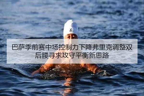 巴萨季前赛中场控制力下降弗里克调整双后腰寻求攻守平衡新思路