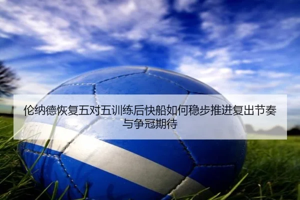 伦纳德恢复五对五训练后快船如何稳步推进复出节奏与争冠期待